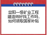 益阳一级矿业工程建造师好找工作吗，如何领取国家补贴