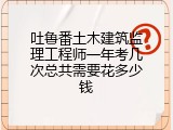 吐鲁番土木建筑监理工程师一年考几次总共需要花多少钱
