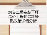 烟台二级安装工程造价工程师最新补贴政策详情分析
