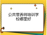 公共营养师培训学校哪里好