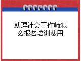 助理社会工作师怎么报名培训费用