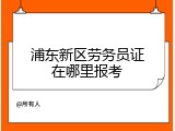 浦东新区劳务员证在哪里报考
