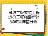 潍坊二级安装工程造价工程师最新补贴政策详情分析