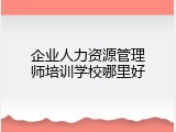 企业人力资源管理师培训学校哪里好