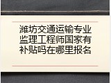 潍坊交通运输专业监理工程师国家有补贴吗在哪里报名