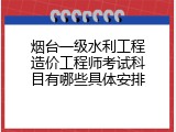 烟台一级水利工程造价工程师考试科目有哪些具体安排