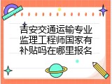 吉安交通运输专业监理工程师国家有补贴吗在哪里报名