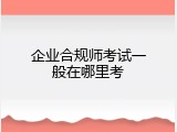 企业合规师考试一般在哪里考