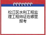 松江区水利工程监理工程师证在哪里报考