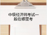中级经济师考试一般在哪里考