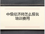 中级经济师怎么报名培训费用