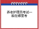 养老护理员考试一般在哪里考