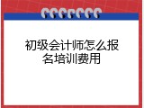 初级会计师怎么报名培训费用