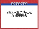 银行从业资格证证在哪里报考