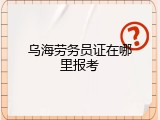 乌海劳务员证在哪里报考