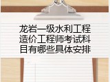 龙岩一级水利工程造价工程师考试科目有哪些具体安排