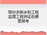 鄂尔多斯水利工程监理工程师证在哪里报考