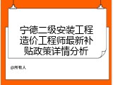 宁德二级安装工程造价工程师最新补贴政策详情分析