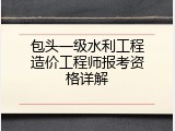 包头一级水利工程造价工程师报考资格详解