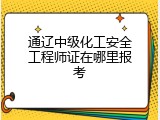 通辽中级化工安全工程师证在哪里报考