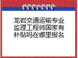 龙岩交通运输专业监理工程师国家有补贴吗在哪里报名