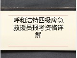 呼和浩特四级应急救援员报考资格详解