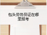 包头劳务员证在哪里报考