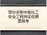 鄂尔多斯中级化工安全工程师证在哪里报考
