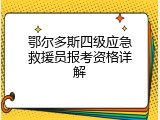 鄂尔多斯四级应急救援员报考资格详解
