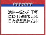 池州一级水利工程造价工程师考试科目有哪些具体安排