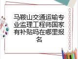 马鞍山交通运输专业监理工程师国家有补贴吗在哪里报名