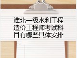 淮北一级水利工程造价工程师考试科目有哪些具体安排