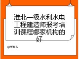 淮北一级水利水电工程建造师报考培训课程哪家机构的好