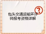 包头交通运输环评师报考资格详解