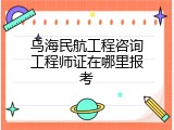 乌海民航工程咨询工程师证在哪里报考