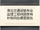 淮北交通运输专业监理工程师国家有补贴吗在哪里报名