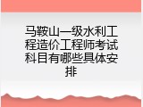 马鞍山一级水利工程造价工程师考试科目有哪些具体安排