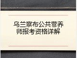 乌兰察布公共营养师报考资格详解