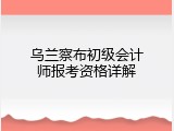 乌兰察布初级会计师报考资格详解