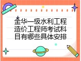 金华一级水利工程造价工程师考试科目有哪些具体安排