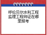 呼伦贝尔水利工程监理工程师证在哪里报考