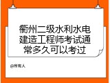 衢州二级水利水电建造工程师考试通常多久可以考过