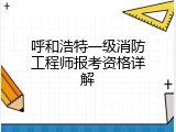 呼和浩特一级消防工程师报考资格详解