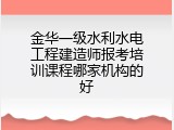 金华一级水利水电工程建造师报考培训课程哪家机构的好
