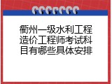 衢州一级水利工程造价工程师考试科目有哪些具体安排