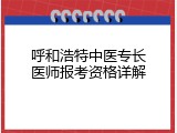 呼和浩特中医专长医师报考资格详解