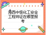 海西中级化工安全工程师证在哪里报考