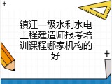 镇江一级水利水电工程建造师报考培训课程哪家机构的好