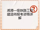 湘潭一级铁路工程建造师报考资格详解