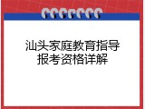 汕头家庭教育指导报考资格详解